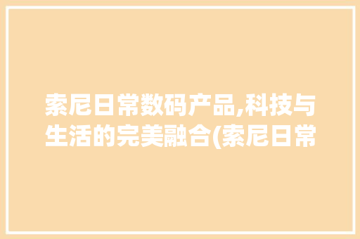 索尼日常数码产品,科技与生活的完美融合(索尼日常数码产品)