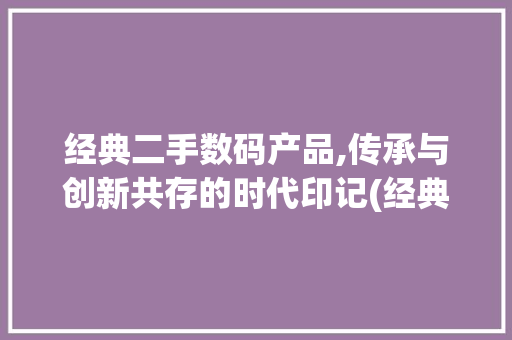 经典二手数码产品,传承与创新共存的时代印记(经典二手数码产品) 手机电脑