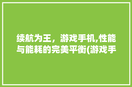 续航为王，游戏手机,性能与能耗的完美平衡(游戏手机续航) 旅游攻略