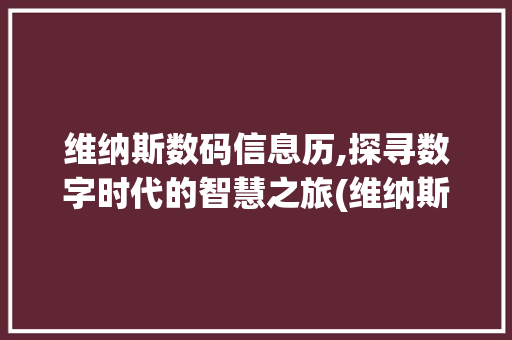 维纳斯数码信息历,探寻数字时代的智慧之旅(维纳斯数码信息历) 汽车常识