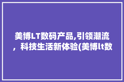 美博LT数码产品,引领潮流，科技生活新体验(美博lt数码产品) 时尚穿搭
