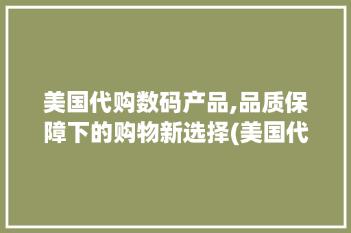 美国代购数码产品,品质保障下的购物新选择(美国代购数码产品) 美食菜谱