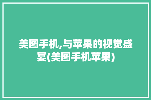 美图手机,与苹果的视觉盛宴(美图手机苹果) 汽车常识