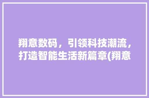 翔意数码，引领科技潮流，打造智能生活新篇章(翔意数码产品广告) 旅游攻略