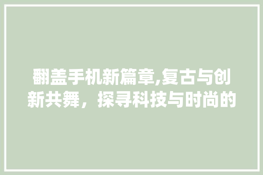 翻盖手机新篇章,复古与创新共舞，探寻科技与时尚的完美融合(最新翻盖手机) 旅游攻略