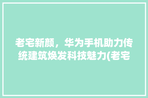 老宅新颜，华为手机助力传统建筑焕发科技魅力(老宅华为手机) 美食菜谱