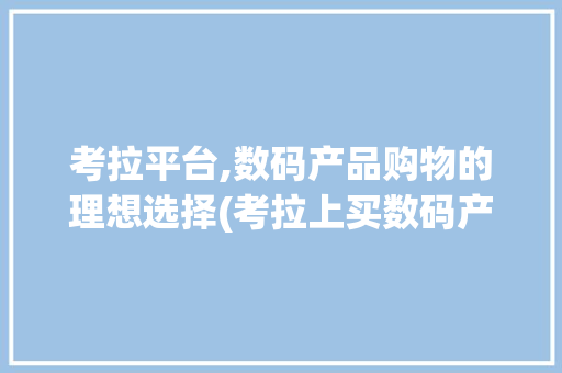 考拉平台,数码产品购物的理想选择(考拉上买数码产品)