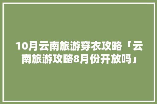 10月云南旅游穿衣攻略「云南旅游攻略8月份开放吗」 10月云南旅游穿衣攻略「云南旅游攻略8月份开放吗」 时尚穿搭