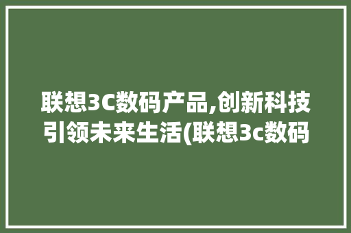 联想3C数码产品,创新科技引领未来生活(联想3c数码产品)