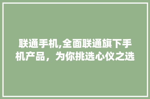 联通手机,全面联通旗下手机产品，为你挑选心仪之选(联通手机网站)