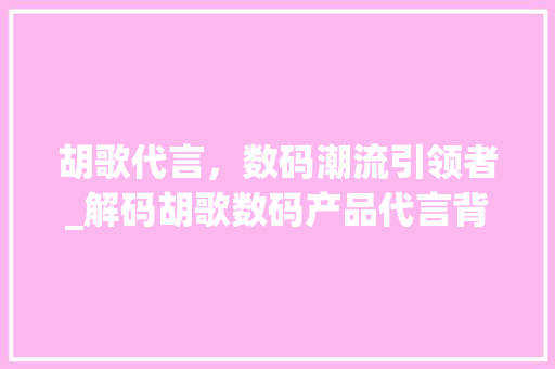 胡歌代言，数码潮流引领者_解码胡歌数码产品代言背后的故事(胡歌数码产品代言) 教育法律