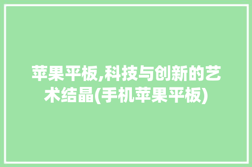 苹果平板,科技与创新的艺术结晶(手机苹果平板) 健康母婴