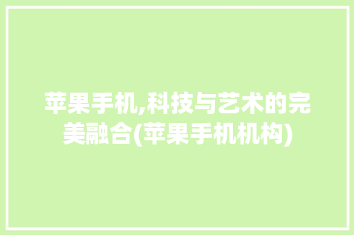 苹果手机,科技与艺术的完美融合(苹果手机机构) 时尚穿搭
