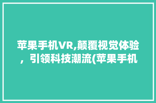 苹果手机VR,颠覆视觉体验，引领科技潮流(苹果手机vr)