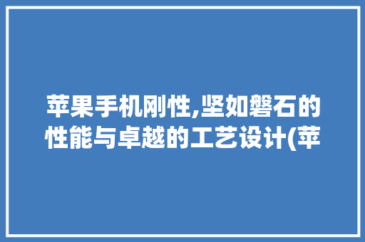 苹果手机刚性,坚如磐石的性能与卓越的工艺设计(苹果手机刚性)