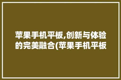 苹果手机平板,创新与体验的完美融合(苹果手机平板)