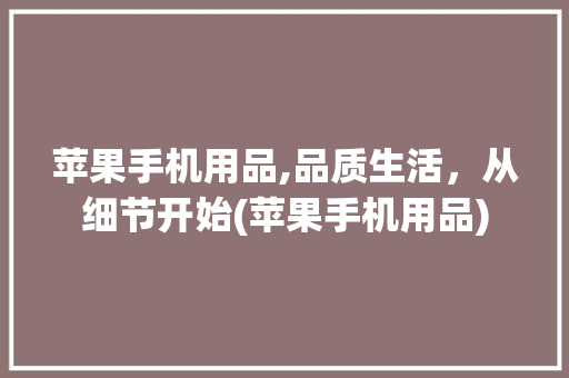 苹果手机用品,品质生活，从细节开始(苹果手机用品) 美食菜谱
