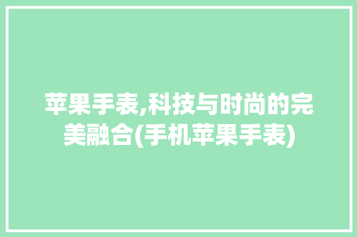 苹果手表,科技与时尚的完美融合(手机苹果手表)
