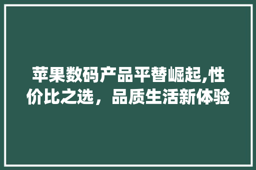 苹果数码产品平替崛起,性价比之选，品质生活新体验(苹果数码产品平替) 教育法律
