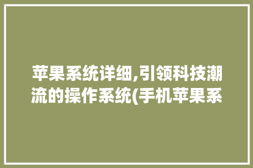 苹果系统详细,引领科技潮流的操作系统(手机苹果系统) 美食菜谱