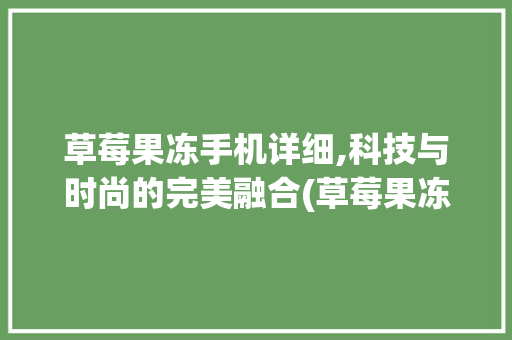 草莓果冻手机详细,科技与时尚的完美融合(草莓果冻手机)