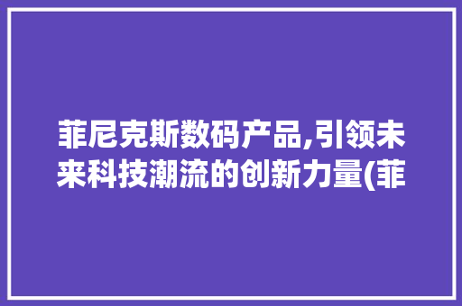 菲尼克斯数码产品,引领未来科技潮流的创新力量(菲尼克斯数码产品) 旅游攻略