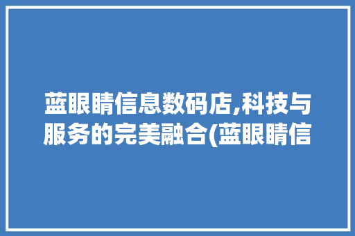 蓝眼睛信息数码店,科技与服务的完美融合(蓝眼睛信息数码店)