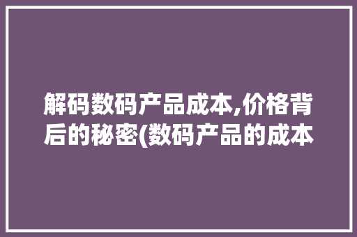 解码数码产品成本,价格背后的秘密(数码产品的成本价) 教育法律