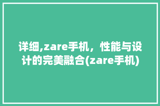 详细,zare手机，性能与设计的完美融合(zare手机)