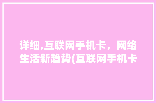 详细,互联网手机卡，网络生活新趋势(互联网手机卡)