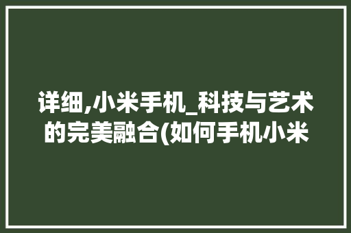 详细,小米手机_科技与艺术的完美融合(如何手机小米) 旅游攻略