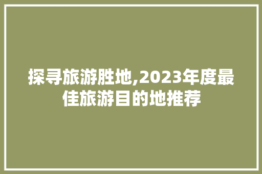 探寻旅游胜地,2023年度最佳旅游目的地推荐 健康母婴