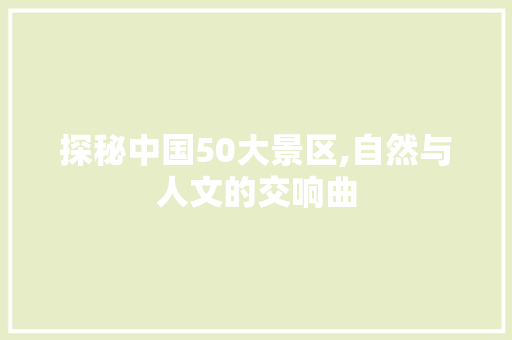 探秘中国50大景区,自然与人文的交响曲 汽车常识