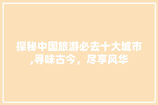 探秘中国旅游必去十大城市,寻味古今，尽享风华 教育法律