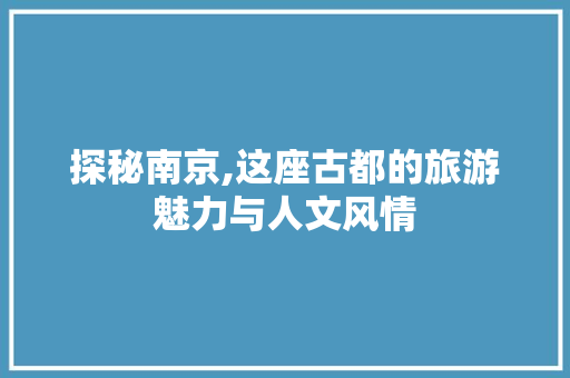 探秘南京,这座古都的旅游魅力与人文风情