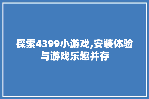 探索4399小游戏,安装体验与游戏乐趣并存