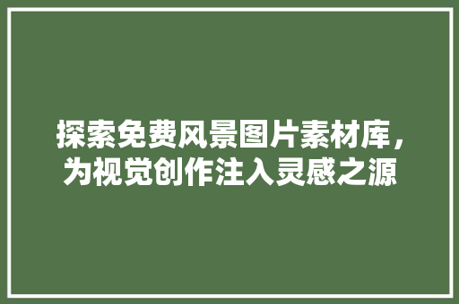 探索免费风景图片素材库，为视觉创作注入灵感之源