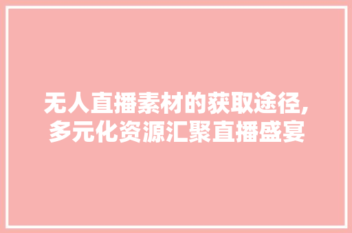 无人直播素材的获取途径,多元化资源汇聚直播盛宴