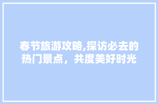春节旅游攻略,探访必去的热门景点，共度美好时光 手机电脑