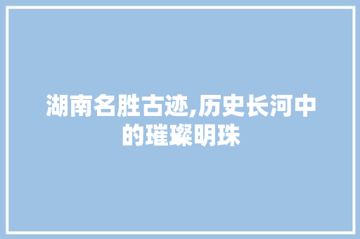 湖南名胜古迹,历史长河中的璀璨明珠 手机电脑
