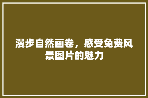 漫步自然画卷，感受免费风景图片的魅力 汽车常识