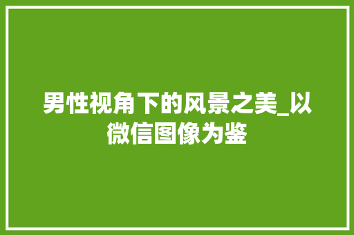 男性视角下的风景之美_以微信图像为鉴 时尚穿搭