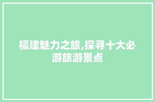 福建魅力之旅,探寻十大必游旅游景点 美食菜谱