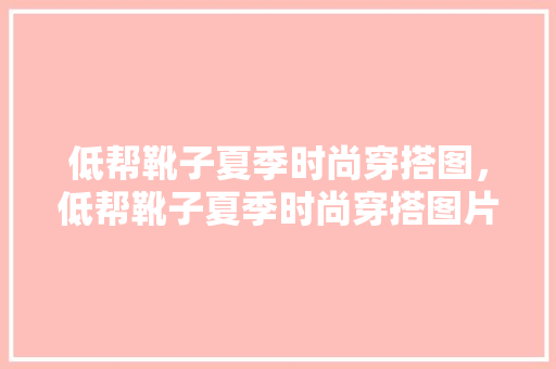 低帮靴子夏季时尚穿搭图，低帮靴子夏季时尚穿搭图片女。 低帮靴子夏季时尚穿搭图，低帮靴子夏季时尚穿搭图片女。 时尚穿搭