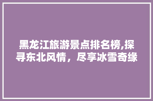 黑龙江旅游景点排名榜,探寻东北风情，尽享冰雪奇缘 旅游攻略