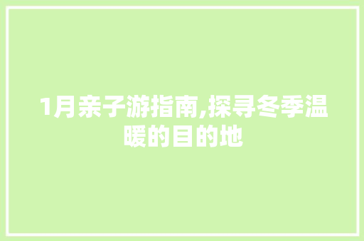 1月亲子游指南,探寻冬季温暖的目的地 旅游攻略