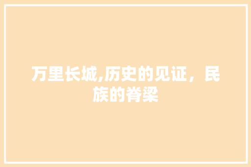 万里长城,历史的见证，民族的脊梁 旅游攻略