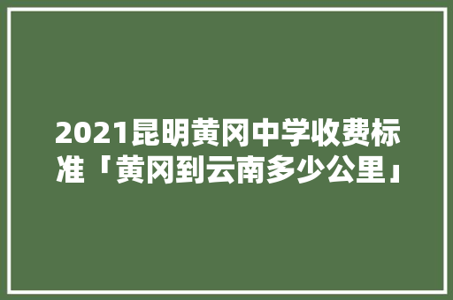 2021昆明黄冈中学收费标准「黄冈到云南多少公里」 2021昆明黄冈中学收费标准「黄冈到云南多少公里」 美食菜谱
