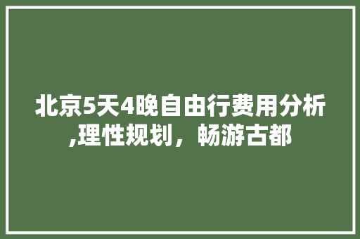 北京5天4晚自由行费用分析,理性规划，畅游古都 旅游攻略