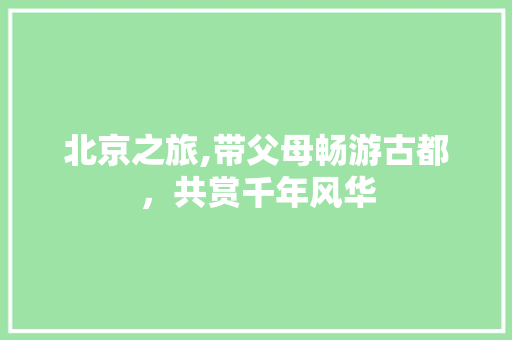 北京之旅,带父母畅游古都，共赏千年风华 旅游攻略
